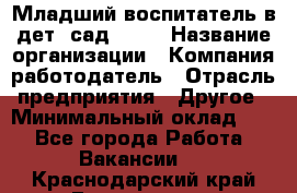 Младший воспитатель в дет. сад N113 › Название организации ­ Компания-работодатель › Отрасль предприятия ­ Другое › Минимальный оклад ­ 1 - Все города Работа » Вакансии   . Краснодарский край,Геленджик г.